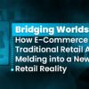 Bridging Worlds How E-Commerce and Traditional Retail Are Melding into a New Retail Reality